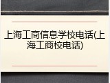 上海工商信息学校电话(上海工商校电话)