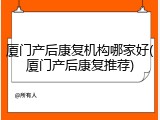 厦门产后康复机构哪家好(厦门产后康复推荐)