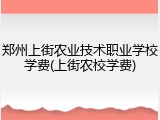 郑州上街农业技术职业学校学费(上街农校学费)