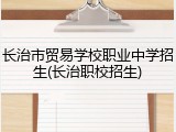 长治市贸易学校职业中学招生(长治职校招生)