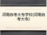 河南自考大专学校(河南自考大专)
