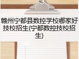 赣州宁都县数控学校哪家好技校招生(宁都数控技校招生)