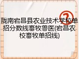 陇南宕昌县农业技术学校单招分数线畜牧兽医(宕昌农校畜牧单招线)