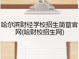 哈尔滨财经学校招生简章官网(哈财校招生网)