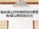 烟台福山好的单招培训哪里有(福山单招培训点)