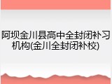 阿坝金川县高中全封闭补习机构(金川全封闭补校)