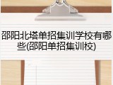 邵阳北塔单招集训学校有哪些(邵阳单招集训校)