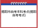 揭阳市自考本科考点(揭阳自考考点)