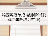 鸡西鸡冠单招培训哪个好(鸡西单招培训推荐)