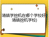 清镇学挖机在哪个学校好(清镇挖机学校)