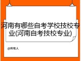 河南有哪些自考学校技校专业(河南自考技校专业)