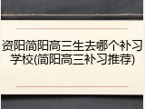 资阳简阳高三生去哪个补习学校(简阳高三补习推荐)