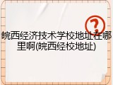 皖西经济技术学校地址在哪里啊(皖西经校地址)