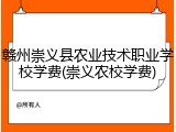 赣州崇义县农业技术职业学校学费(崇义农校学费)