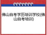 佛山自考学历培训学校(佛山自考培训)