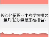 长沙经贸职业中专学校排名第几(长沙经贸职校排名)