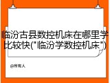临汾古县数控机床在哪里学比较快("临汾学数控机床")