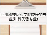 四川科技职业学院较好的专业(川科优势专业)