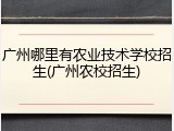 广州哪里有农业技术学校招生(广州农校招生)