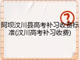 阿坝汶川县高考补习收费标准(汶川高考补习收费)