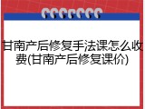 甘南产后修复手法课怎么收费(甘南产后修复课价)