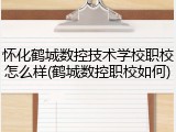 怀化鹤城数控技术学校职校怎么样(鹤城数控职校如何)