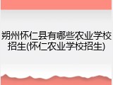 朔州怀仁县有哪些农业学校招生(怀仁农业学校招生)