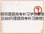 阿坝理县高考补习学校哪家比较好(理县高考补习推荐)