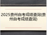 2025贵州自考成绩查询(贵州自考成绩查询)