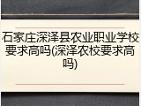 石家庄深泽县农业职业学校要求高吗(深泽农校要求高吗)