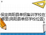 保定高阳县单招集训学校在哪里(高阳县单招学校位置)