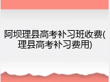 阿坝理县高考补习班收费(理县高考补习费用)
