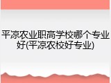 平凉农业职高学校哪个专业好(平凉农校好专业)