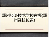 郑州经济技术学校在哪(郑州经校位置)