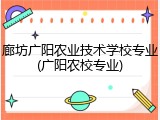 廊坊广阳农业技术学校专业(广阳农校专业)