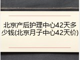 北京产后护理中心42天多少钱(北京月子中心42天价)