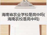 海南省农业学校是高中吗(海南农校是高中吗)