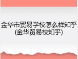 金华市贸易学校怎么样知乎(金华贸易校知乎)