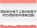 西安初中考不上高中的孩子咋办(西安初中落榜出路)