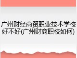广州财经商贸职业技术学校好不好(广州财商职校如何)