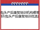 包头产后康复培训机构哪家好(包头产后康复培训优选)