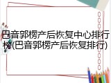 巴音郭楞产后恢复中心排行榜(巴音郭楞产后恢复排行)