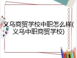 义乌商贸学校中职怎么样(义乌中职商贸学校)