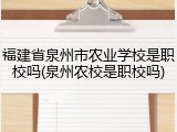 福建省泉州市农业学校是职校吗(泉州农校是职校吗)
