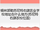 锡林郭勒苏尼特右旗农业学校地址在什么地方(苏尼特右旗农校位置)
