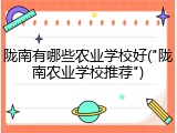 陇南有哪些农业学校好("陇南农业学校推荐")