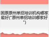 固原原州单招培训机构哪家最好("原州单招培训哪家好")