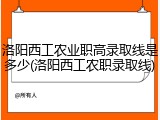洛阳西工农业职高录取线是多少(洛阳西工农职录取线)