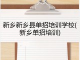 新乡新乡县单招培训学校(新乡单招培训)