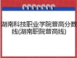 湖南科技职业学院普高分数线(湖南职院普高线)